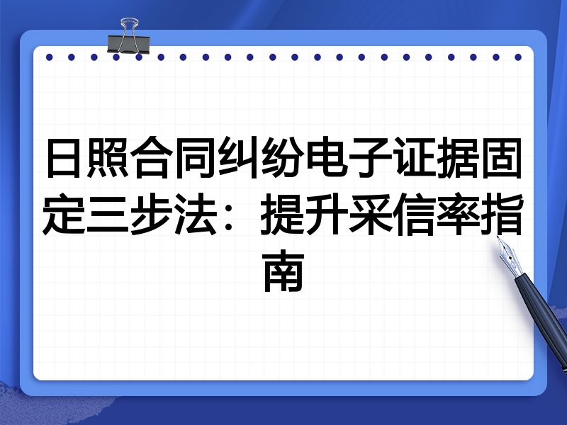 日照合同纠纷电子证据固定三步法：提升采信率指南