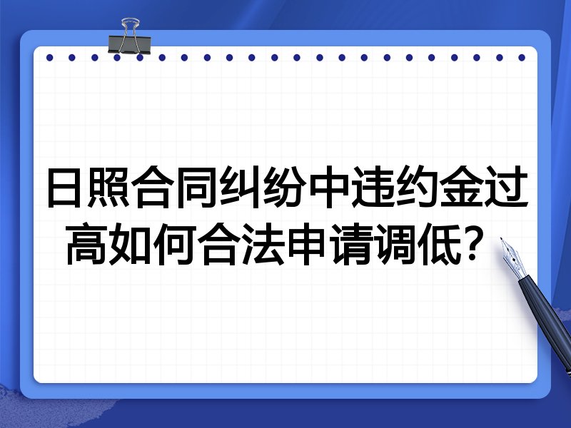 日照合同纠纷中违约金过高如何合法申请调低?