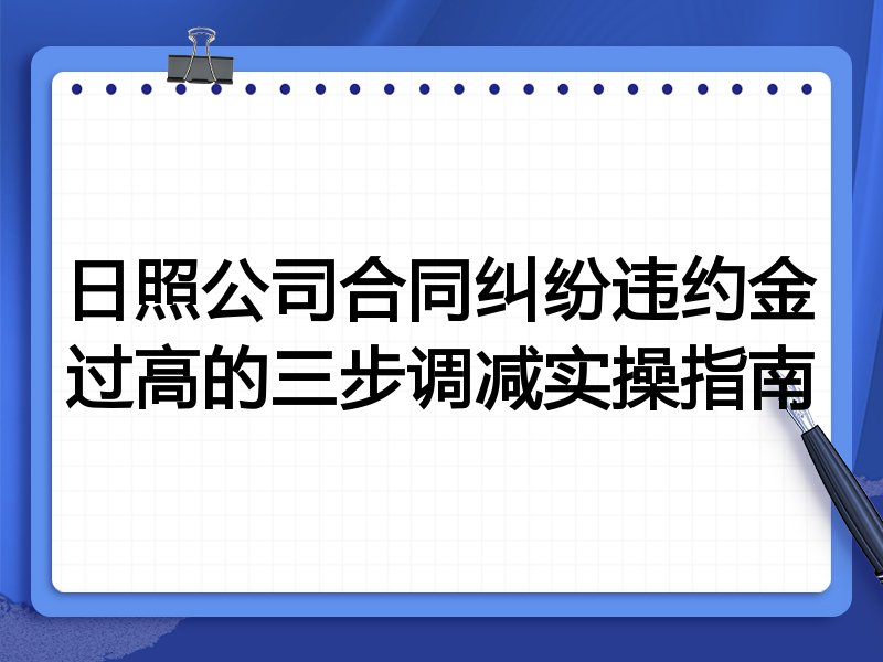 日照公司合同纠纷违约金过高的三步调减实操指南