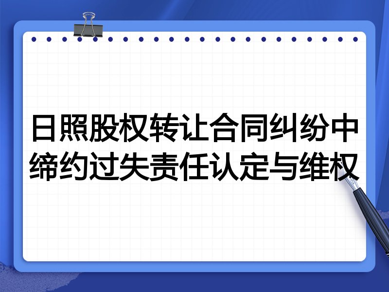 日照股权转让合同纠纷中缔约过失责任认定与维权