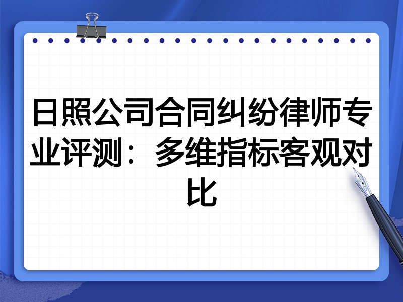 日照公司合同纠纷律师专业评测:多维指标客观对比