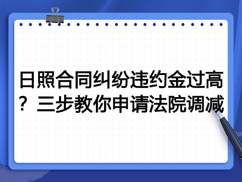 日照合同纠纷违约金过高?三步教你申请法院调减