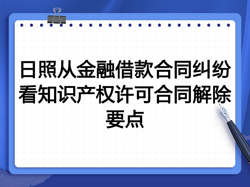 日照从金融借款合同纠纷看知识产权许可合同解除要点
