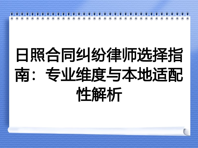 日照合同纠纷律师选择指南：专业维度与本地适配性解析