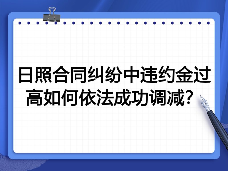 日照合同纠纷中违约金过高如何依法成功调减?