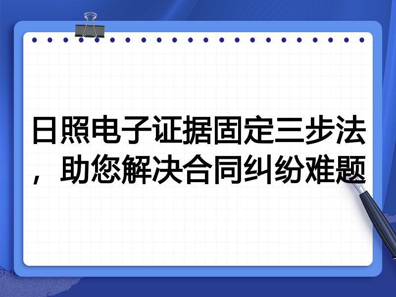 日照电子证据固定三步法,助您解决合同纠纷难题