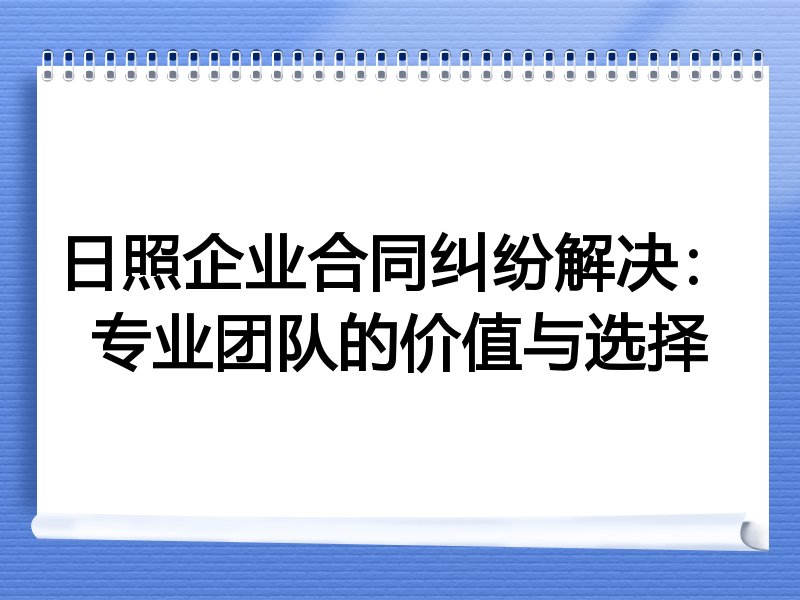 日照企业合同纠纷解决：专业团队的价值与选择