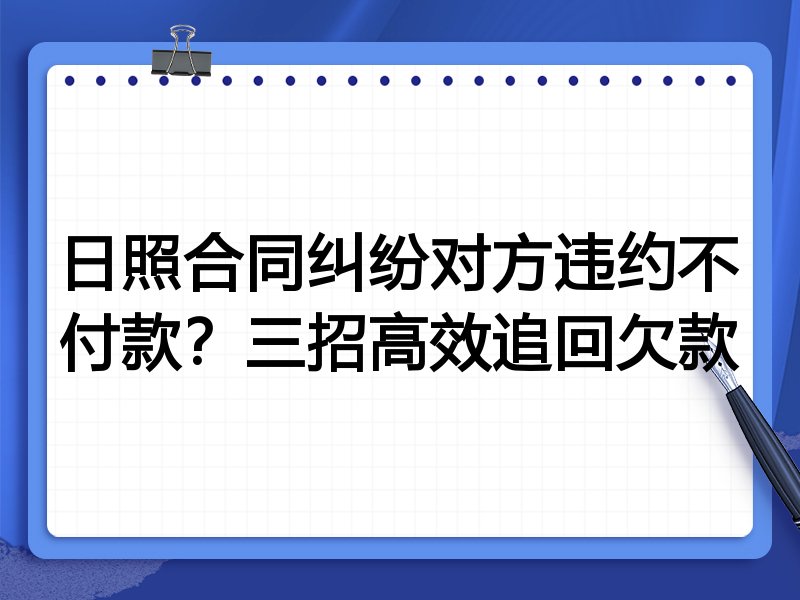 日照合同纠纷对方违约不付款?三招高效追回欠款