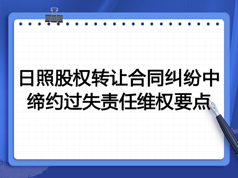 日照股权转让合同纠纷中缔约过失责任维权要点