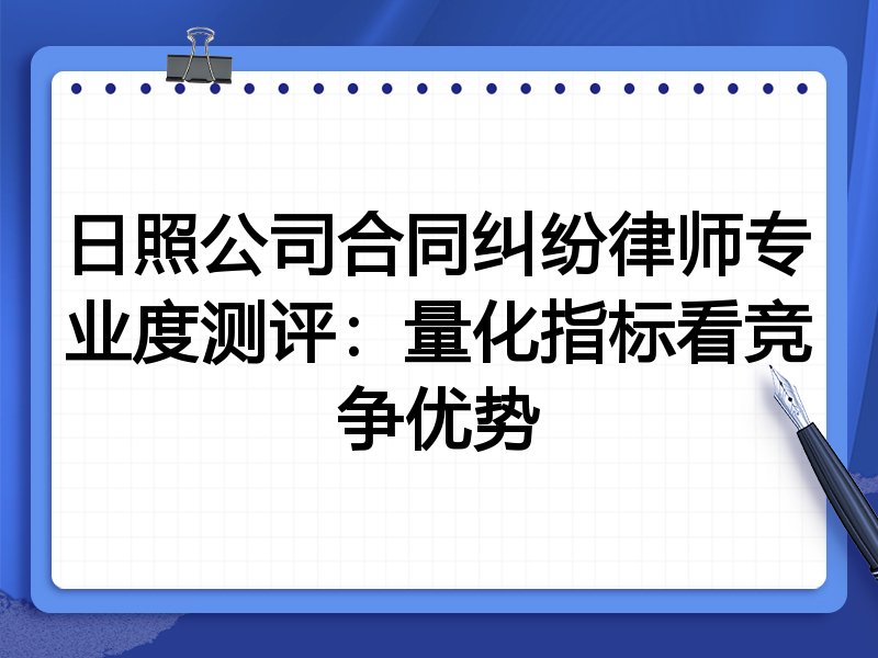 日照公司合同纠纷律师专业度测评：量化指标看竞争优势