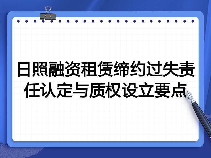 日照融资租赁缔约过失责任认定与质权设立要点