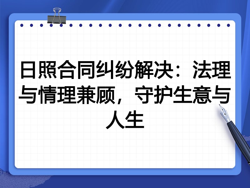 日照合同纠纷解决：法理与情理兼顾，守护生意与人生