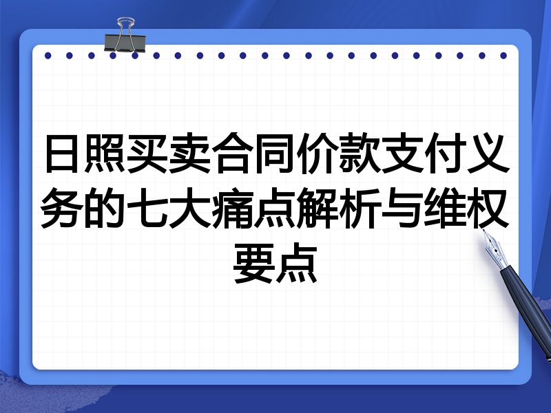 日照买卖合同价款支付义务的七大痛点解析与维权要点