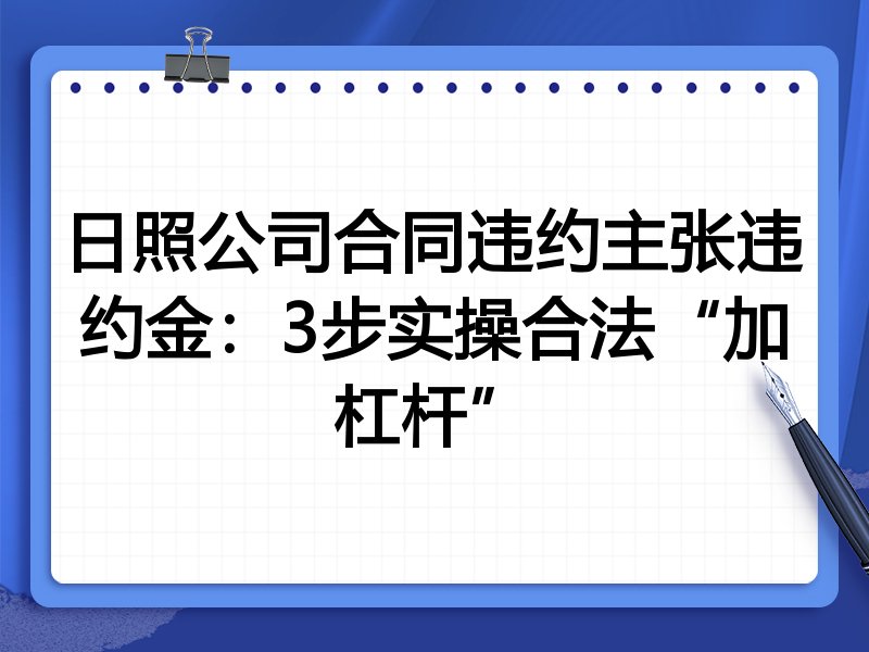 日照公司合同违约主张违约金:3步实操合法“加杠杆”