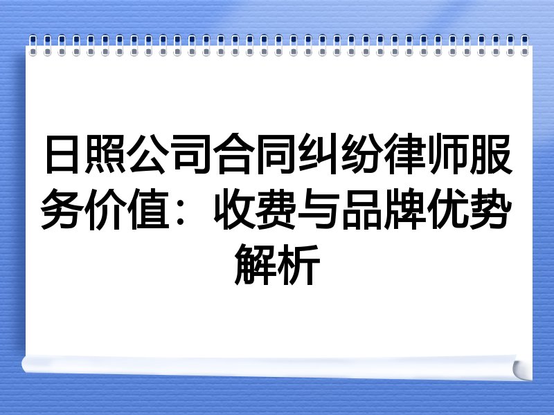 日照公司合同纠纷律师服务价值：收费与品牌优势解析