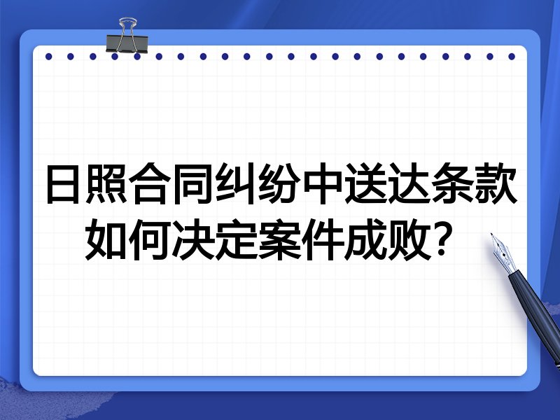 日照合同纠纷中送达条款如何决定案件成败?