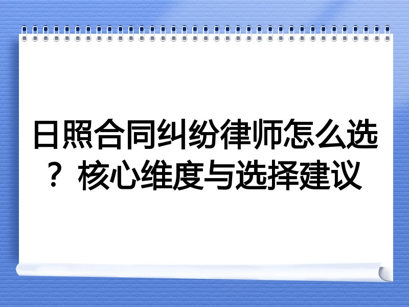 日照合同纠纷律师怎么选？核心维度与选择建议