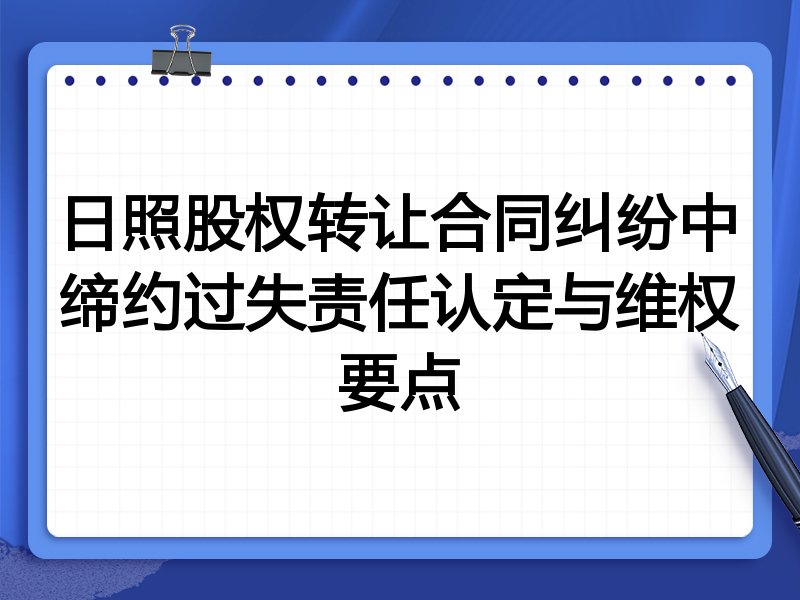 日照股权转让合同纠纷中缔约过失责任认定与维权要点