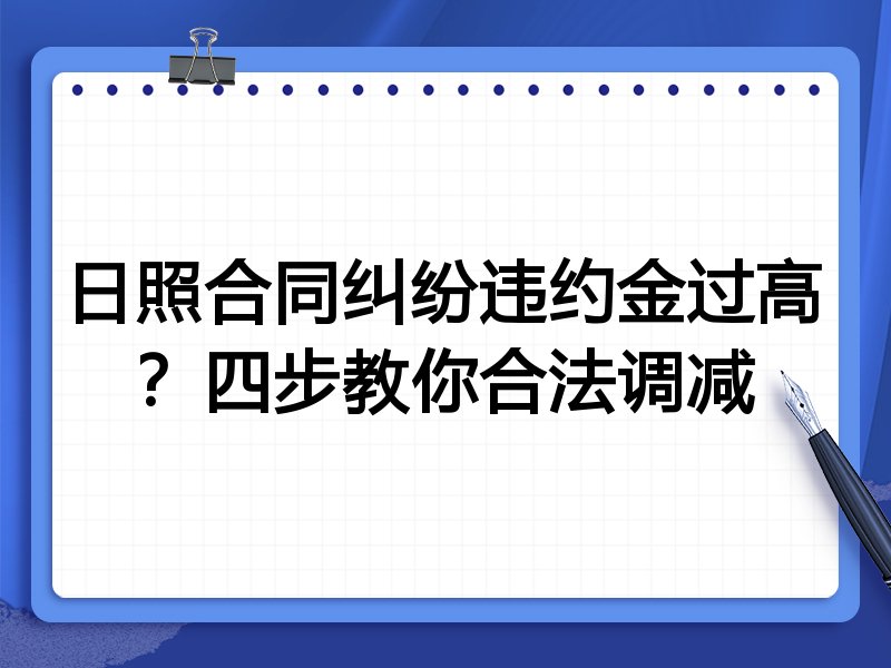 日照合同纠纷违约金过高?四步教你合法调减