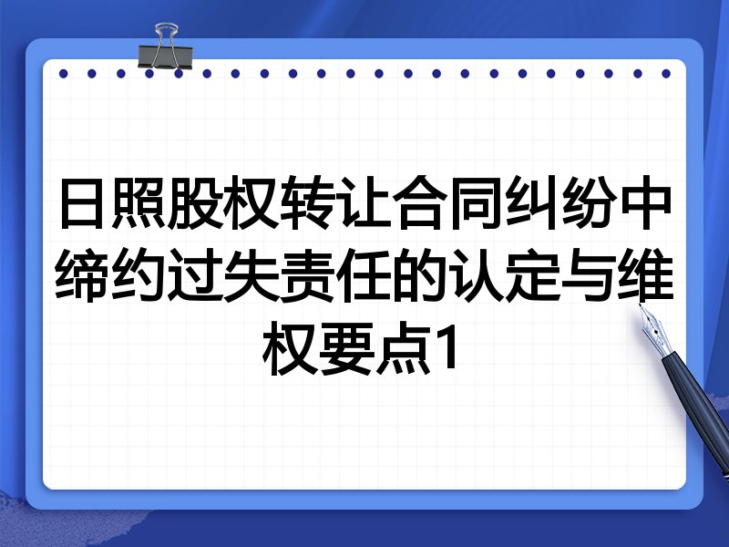 日照股权转让合同纠纷中缔约过失责任的认定与维权要点1