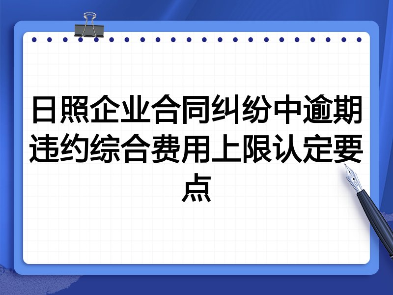 日照企业合同纠纷中逾期违约综合费用上限认定要点