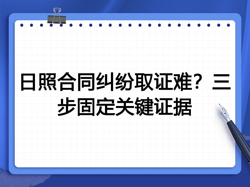 日照合同纠纷取证难?三步固定关键证据