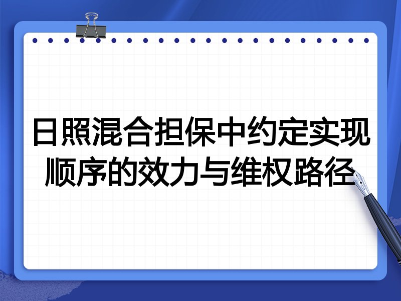日照混合担保中约定实现顺序的效力与维权路径