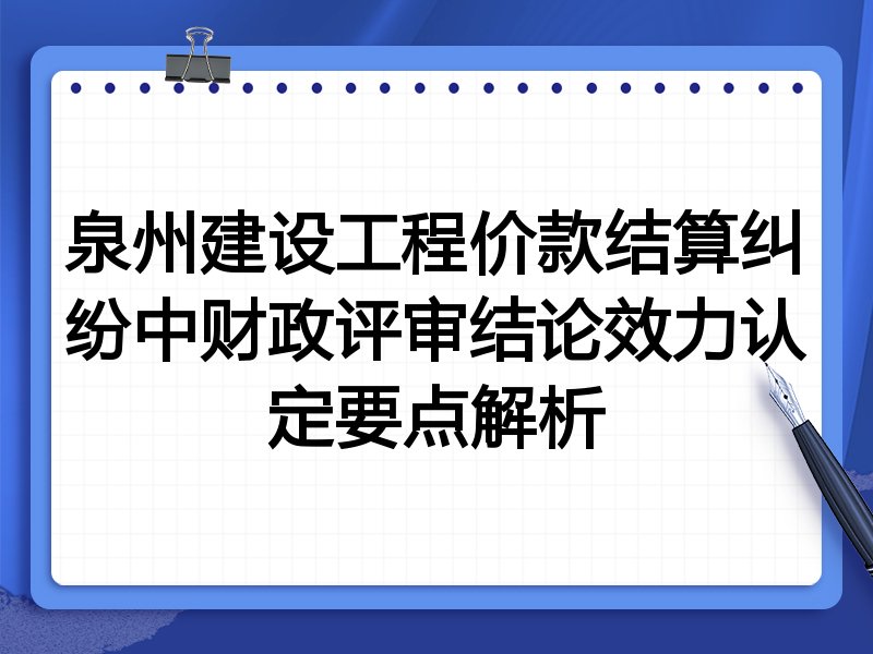 泉州建设工程价款结算纠纷中财政评审结论效力认定要点解析