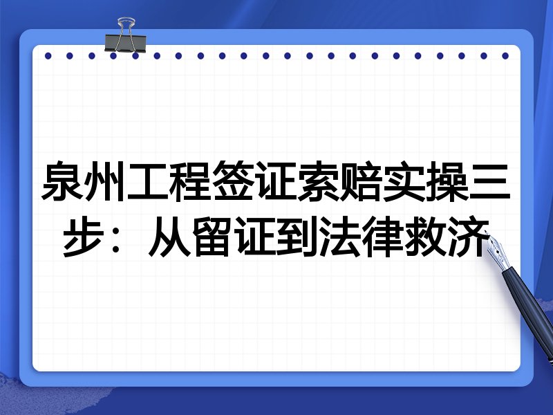 泉州工程签证索赔实操三步:从留证到法律救济
