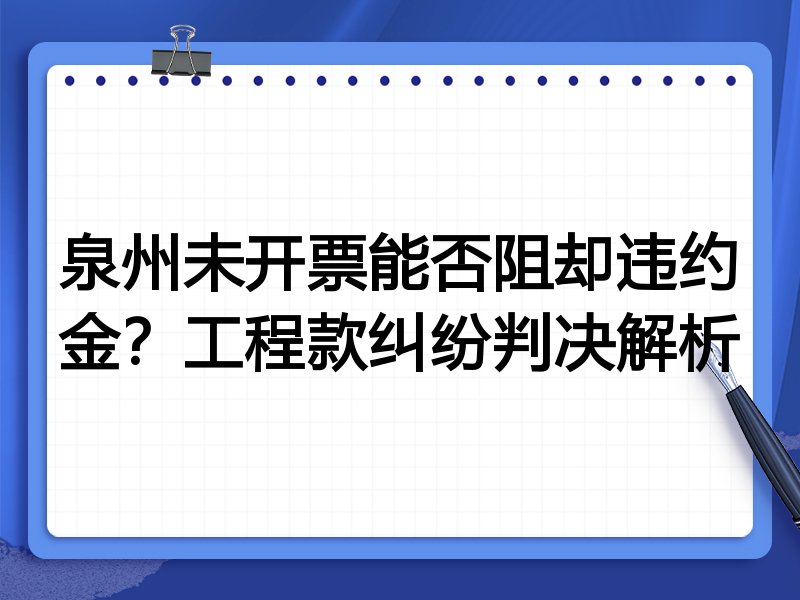 泉州未开票能否阻却违约金?工程款纠纷判决解析
