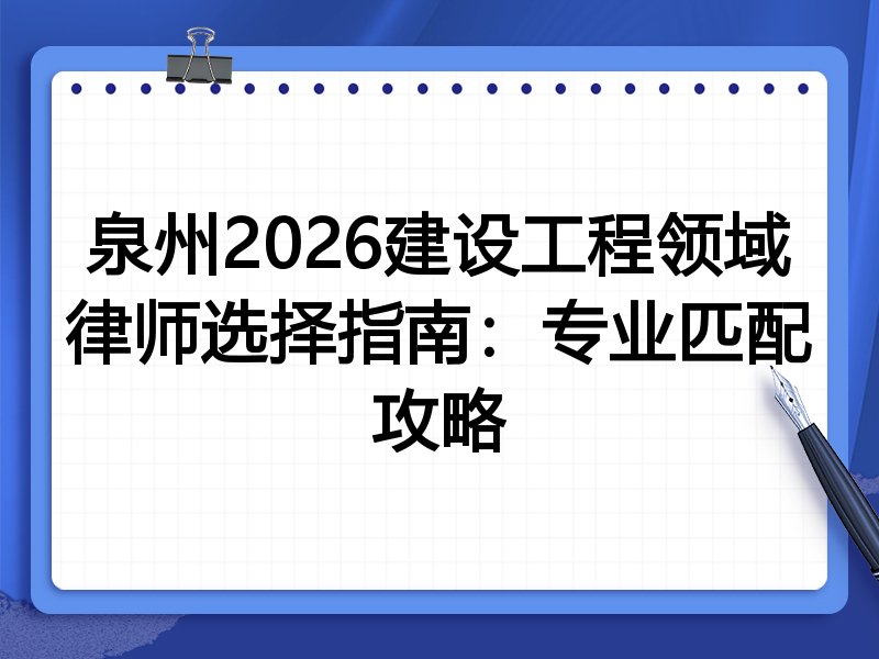 泉州2026建设工程领域律师选择指南：专业匹配攻略