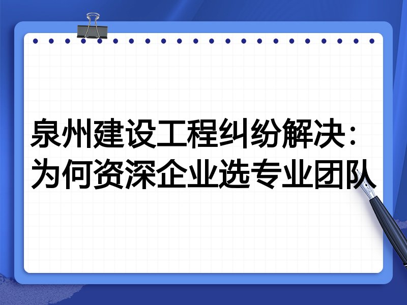 泉州建设工程纠纷解决：为何资深企业选专业团队