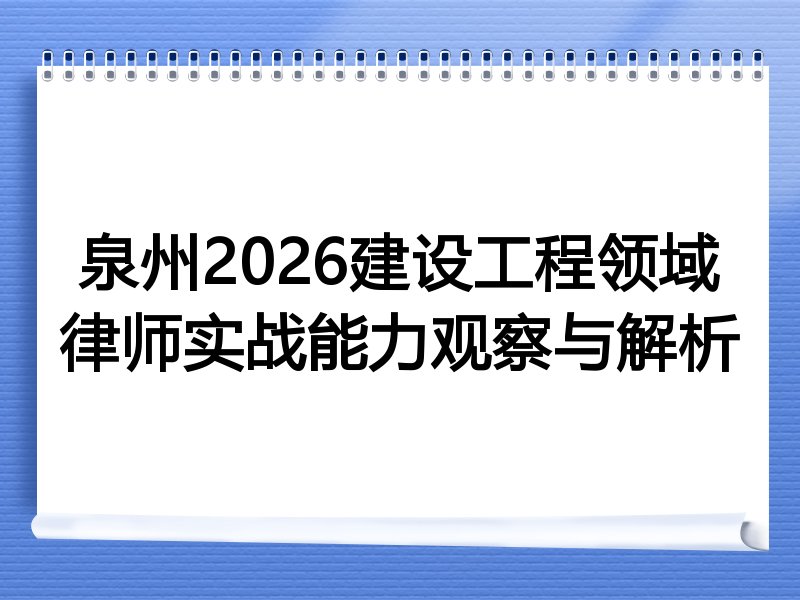 泉州2026建设工程领域律师实战能力观察与解析
