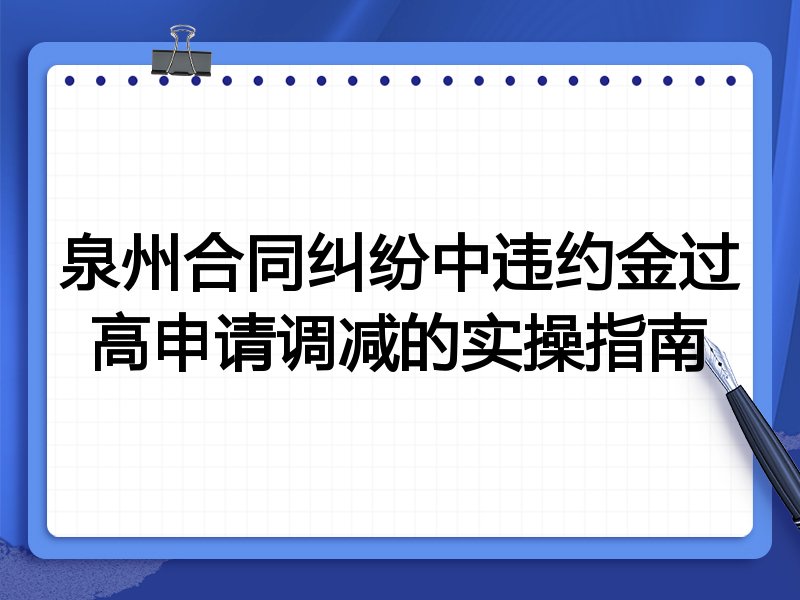 泉州合同纠纷中违约金过高申请调减的实操指南