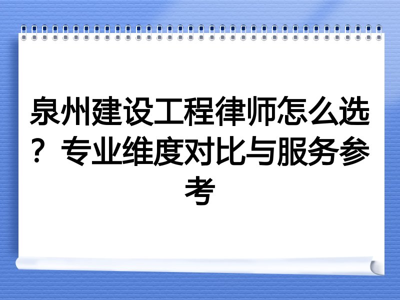 泉州建设工程律师怎么选？专业维度对比与服务参考