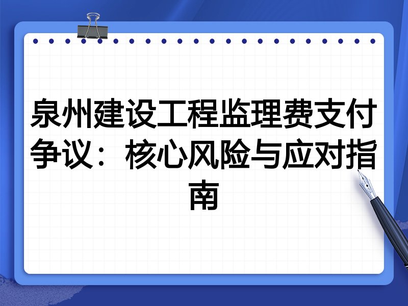 泉州建设工程监理费支付争议:核心风险与应对指南