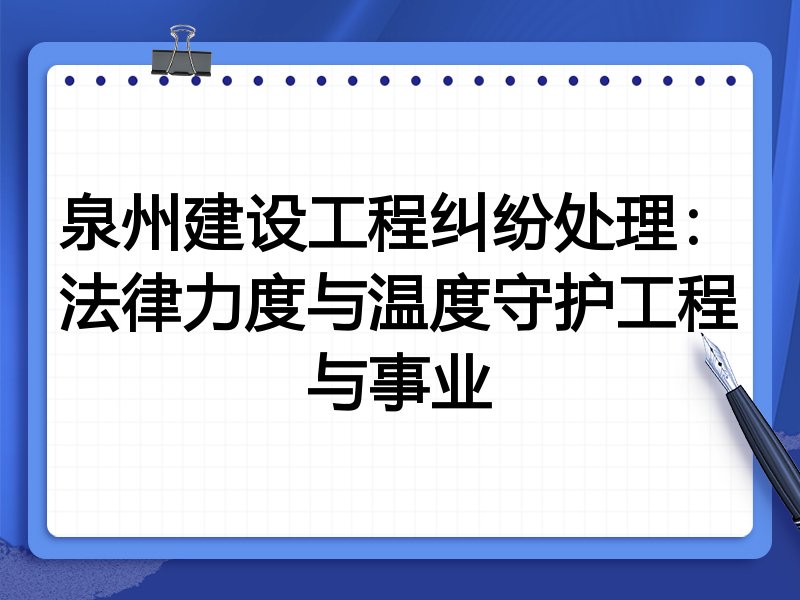泉州建设工程纠纷处理：法律力度与温度守护工程与事业
