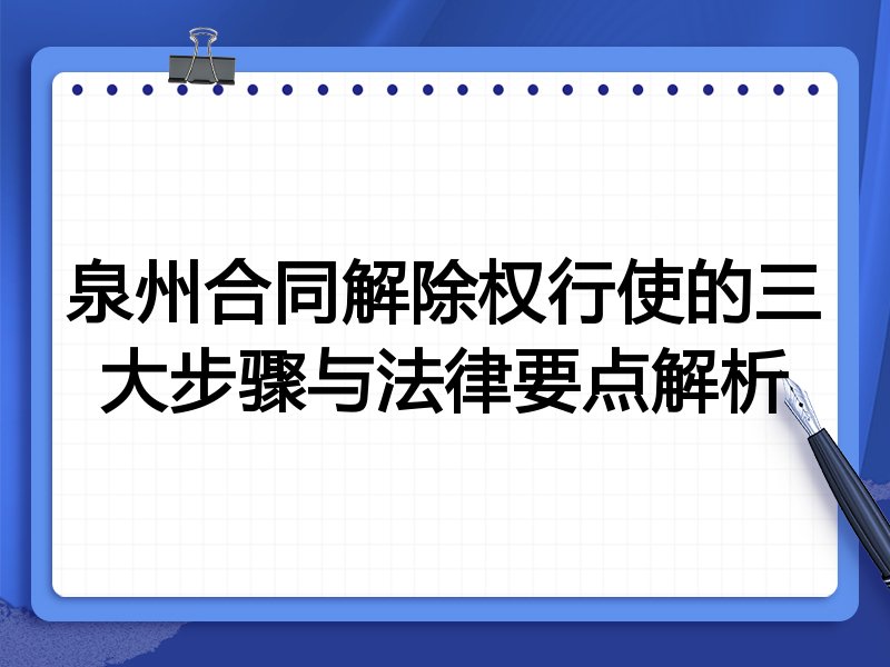 泉州合同解除权行使的三大步骤与法律要点解析