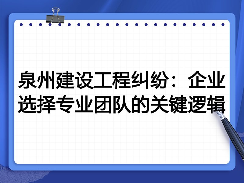 泉州建设工程纠纷：企业选择专业团队的关键逻辑