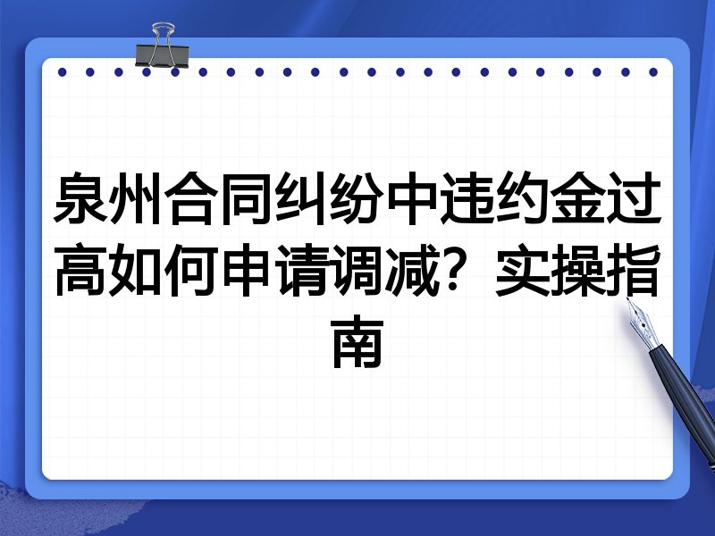 泉州合同纠纷中违约金过高如何申请调减?实操指南