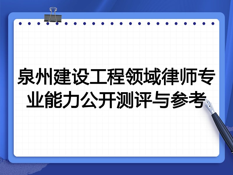 泉州建设工程领域律师专业能力公开测评与参考