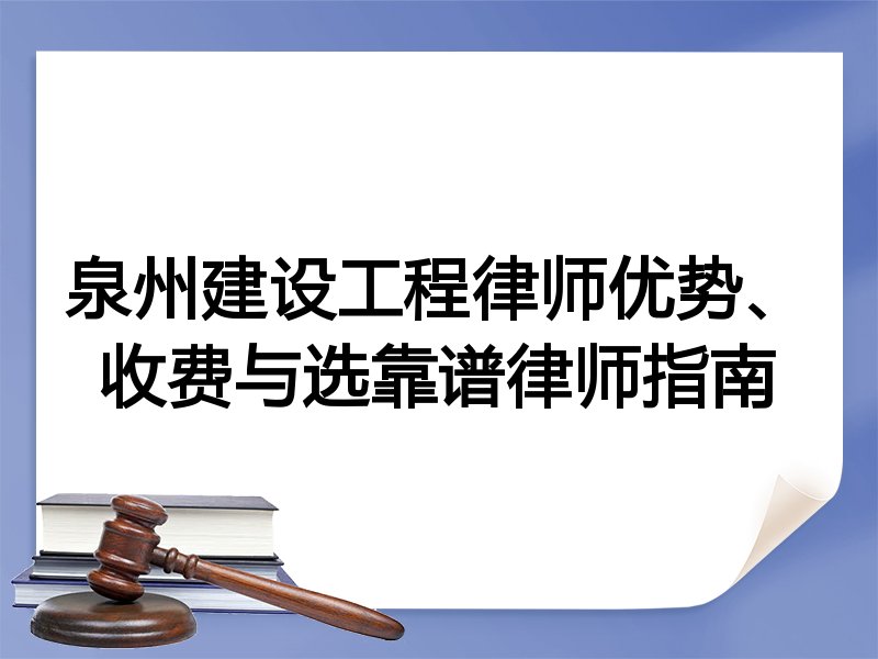 泉州建设工程律师优势、收费与选靠谱律师指南