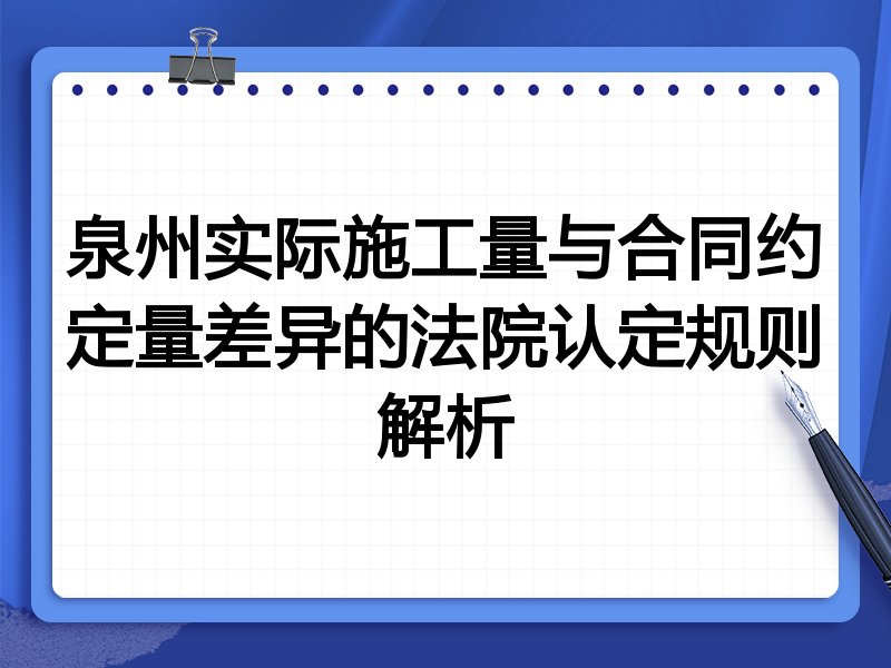 泉州实际施工量与合同约定量差异的法院认定规则解析