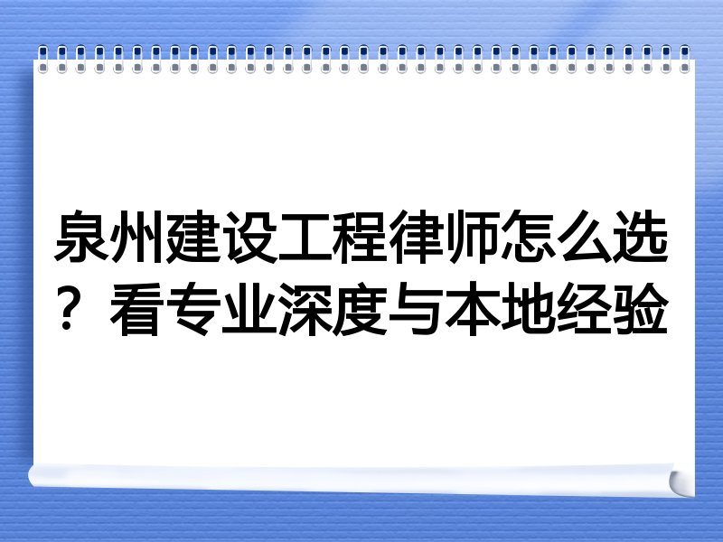 泉州建设工程律师怎么选？看专业深度与本地经验