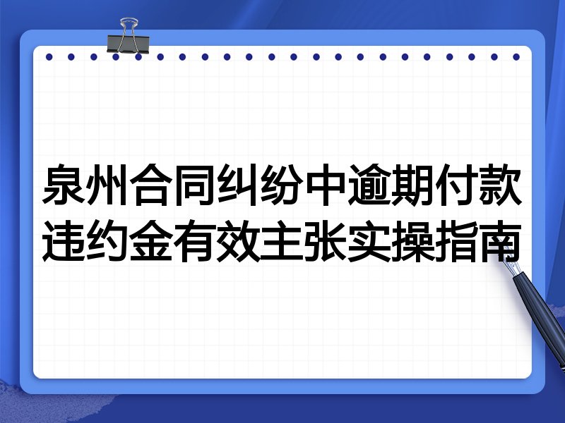 泉州合同纠纷中逾期付款违约金有效主张实操指南