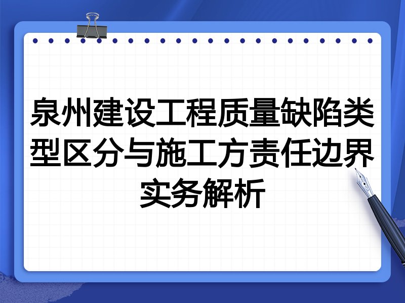 泉州建设工程质量缺陷类型区分与施工方责任边界实务解析