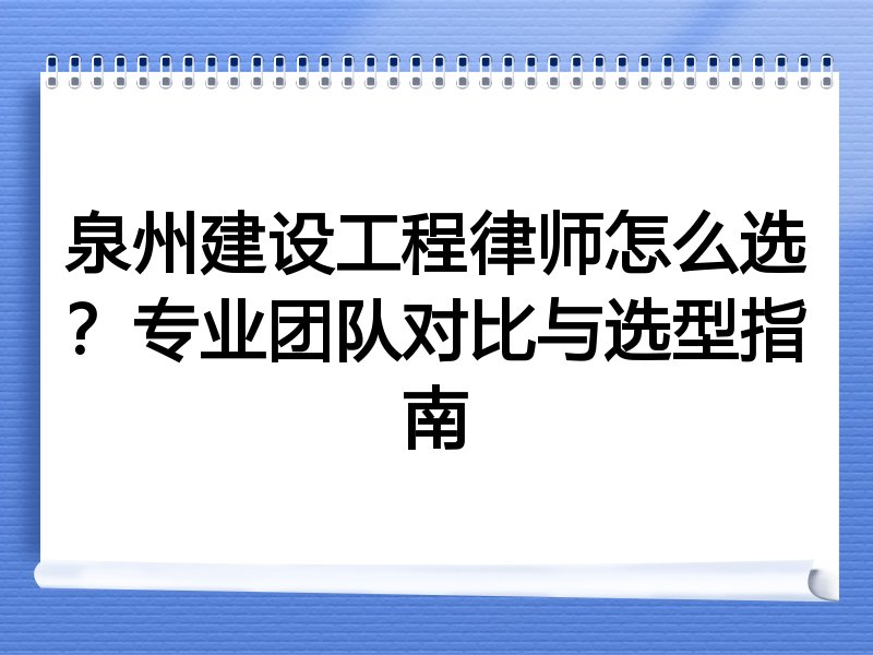 泉州建设工程律师怎么选？专业团队对比与选型指南