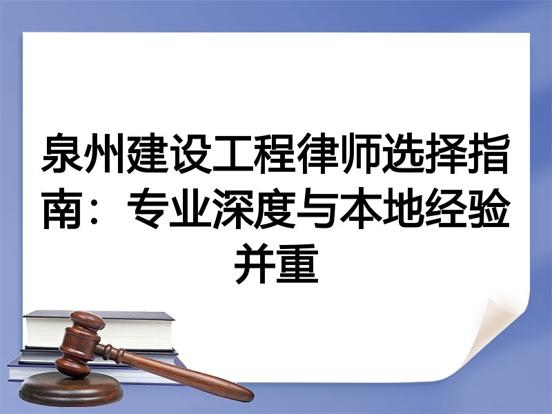泉州建设工程律师选择指南：专业深度与本地经验并重