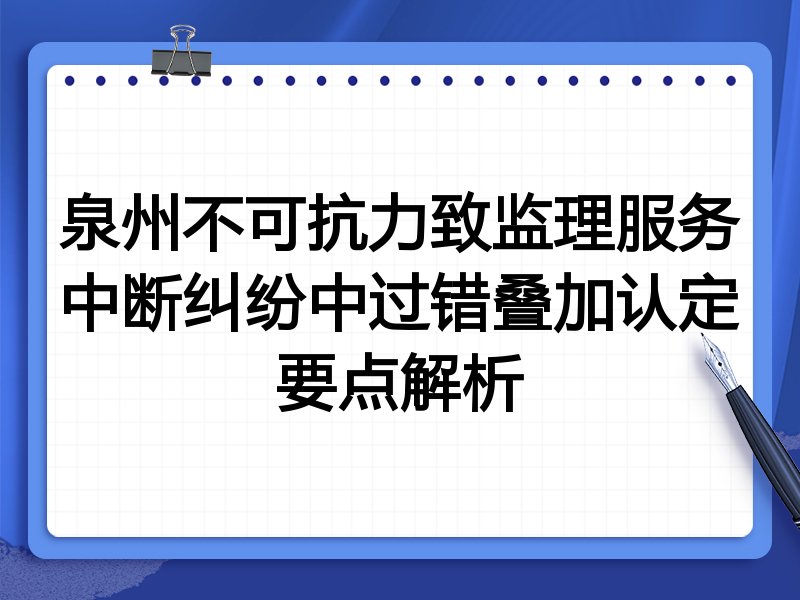 泉州不可抗力致监理服务中断纠纷中过错叠加认定要点解析