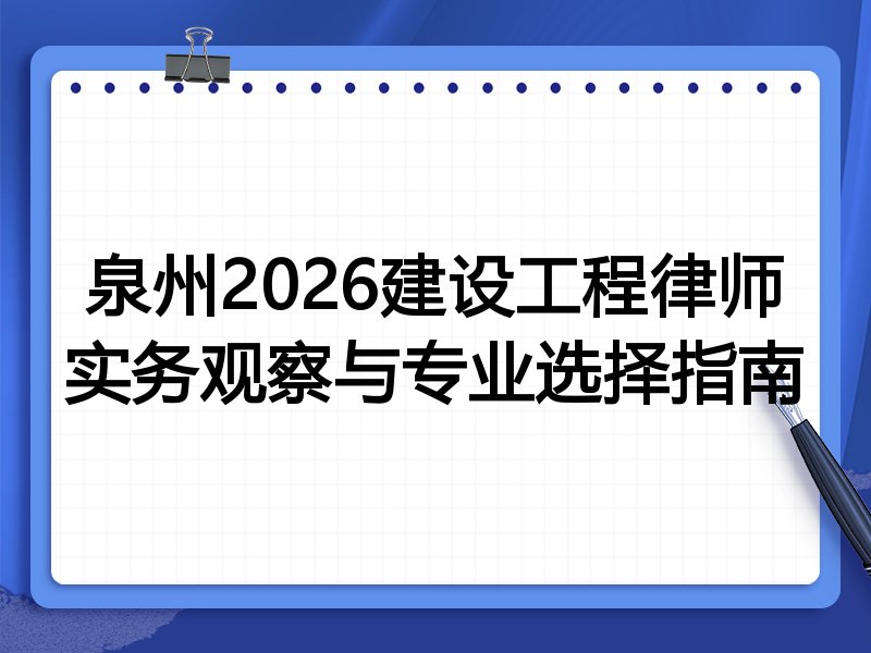 泉州2026建设工程律师实务观察与专业选择指南